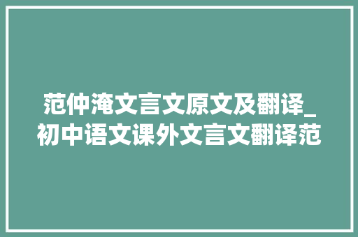 范仲淹文言文原文及翻译_初中语文课外文言文翻译范仲淹有志于世界