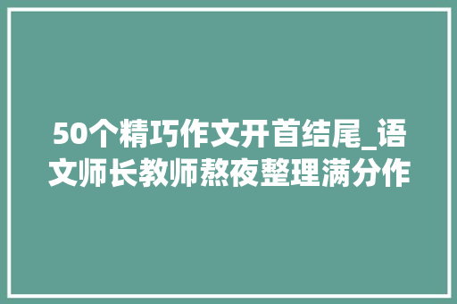 50个精巧作文开首结尾_语文师长教师熬夜整理满分作文开首结尾大年夜全