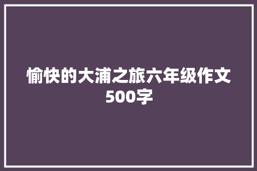 愉快的大浦之旅六年级作文500字