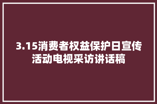 3.15消费者权益保护日宣传活动电视采访讲话稿