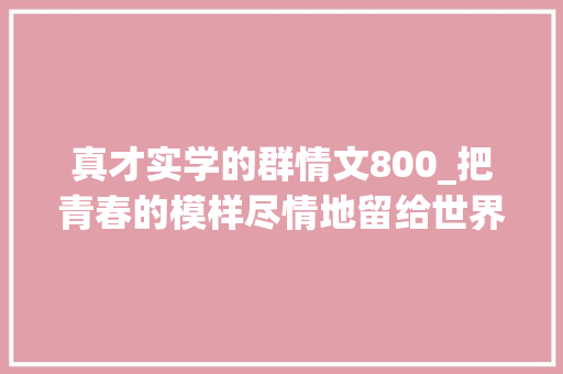 真才实学的群情文800_把青春的模样尽情地留给世界