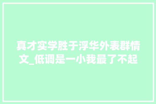 真才实学胜于浮华外表群情文_低调是一小我最了不起的才华优秀作文不雅赏低调做人