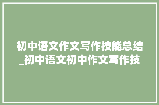 初中语文作文写作技能总结_初中语文初中作文写作技巧大年夜全轻松资助孩子提升写作分数