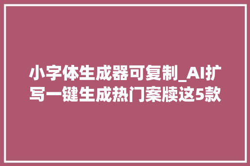 小字体生成器可复制_AI扩写一键生成热门案牍这5款AI扩写软件免费运用