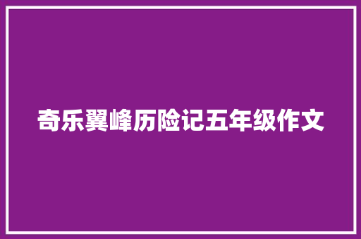 奇乐翼峰历险记五年级作文 职场范文