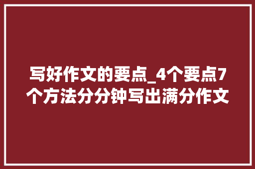 写好作文的要点_4个要点7个方法分分钟写出满分作文的好题目让文章自带光环