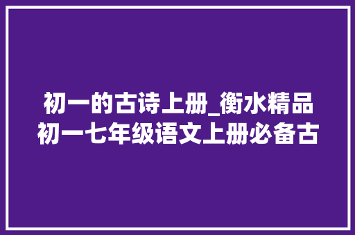 初一的古诗上册_衡水精品初一七年级语文上册必备古诗词精选