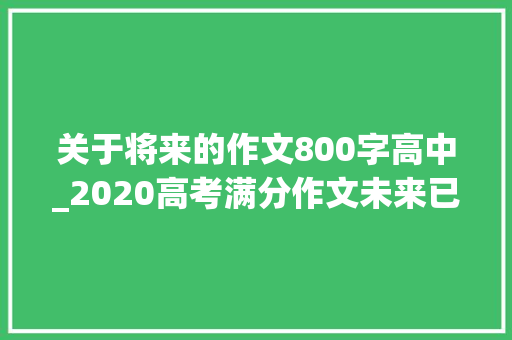 关于将来的作文800字高中_2020高考满分作文未来已来_800字