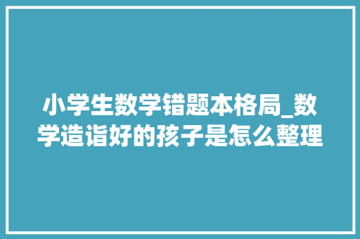 小学生数学错题本格局_数学造诣好的孩子是怎么整理错题的家长来看看