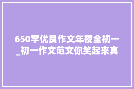 650字优良作文年夜全初一_初一作文范文你笑起来真好看