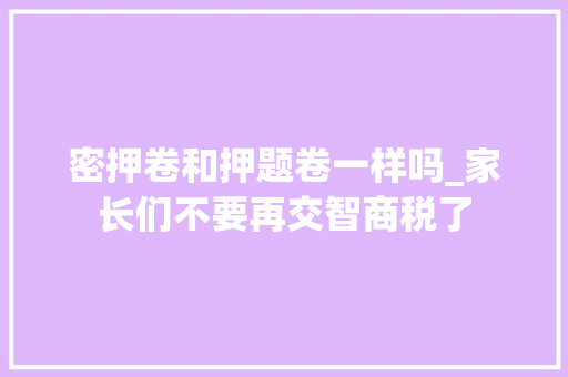 密押卷和押题卷一样吗_家长们不要再交智商税了