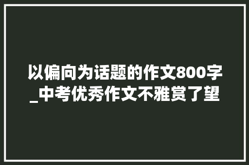 以偏向为话题的作文800字_中考优秀作文不雅赏了望 演讲稿范文