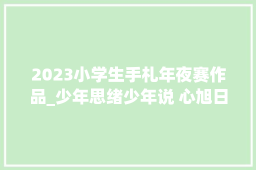 2023小学生手札年夜赛作品_少年思绪少年说 心旭日光共成长｜2023年广州市中小学外行札节比赛优秀作品鉴析⑤