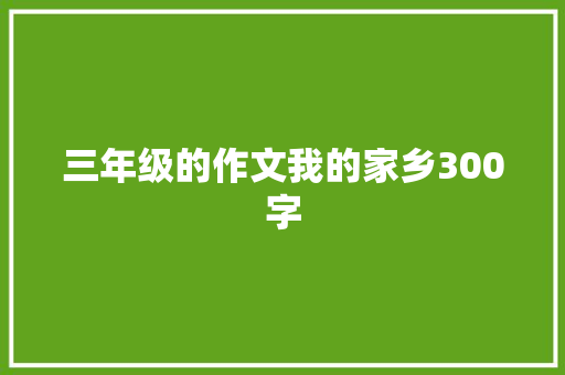 三年级的作文我的家乡300字