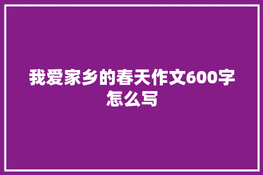 我爱家乡的春天作文600字怎么写 申请书范文