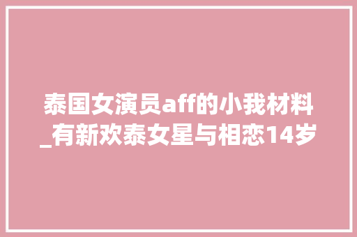 泰国女演员aff的小我材料_有新欢泰女星与相恋14岁首年代恋分离亲姐爆其移情富二代