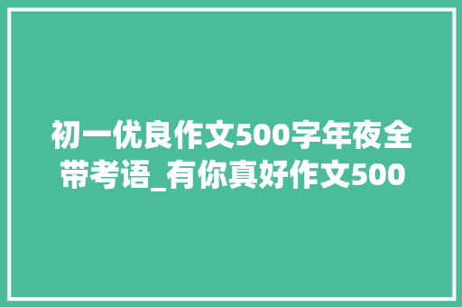 初一优良作文500字年夜全带考语_有你真好作文500字精选21篇 综述范文