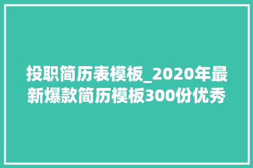 投职简历表模板_2020年最新爆款简历模板300份优秀投职简历模板任你遴选