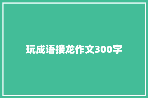 玩成语接龙作文300字 工作总结范文