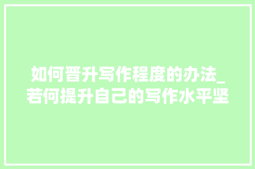 如何晋升写作程度的办法_若何提升自己的写作水平坚持这几点助你下笔如有神