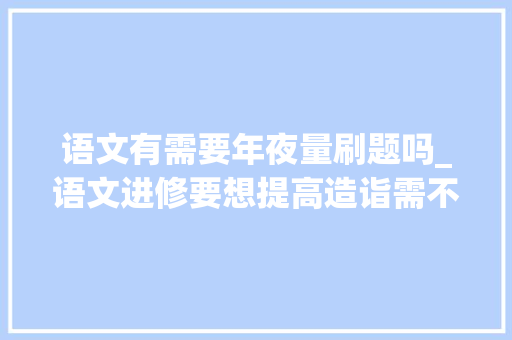 语文有需要年夜量刷题吗_语文进修要想提高造诣需不需要大年夜量刷题