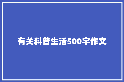 有关科普生活500字作文 综述范文