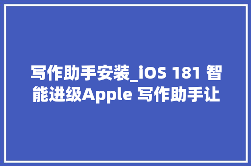 写作助手安装_iOS 181 智能进级Apple 写作助手让文字更懂你