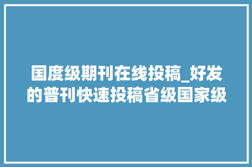 国度级期刊在线投稿_好发的普刊快速投稿省级国家级期刊