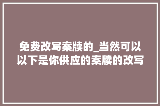 免费改写案牍的_当然可以以下是你供应的案牍的改写版本