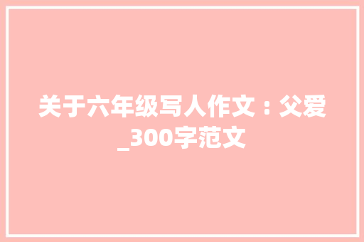 关于六年级写人作文 : 父爱_300字范文