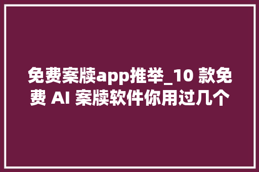 免费案牍app推举_10 款免费 AI 案牍软件你用过几个