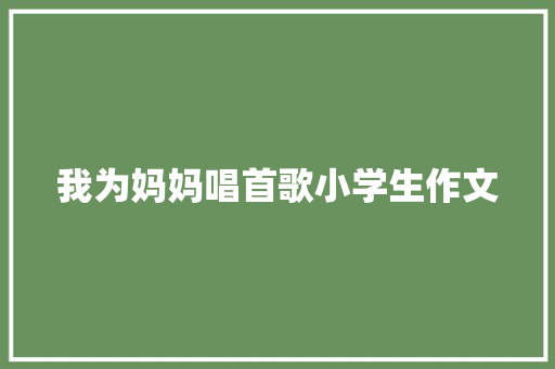 我为妈妈唱首歌小学生作文 演讲稿范文