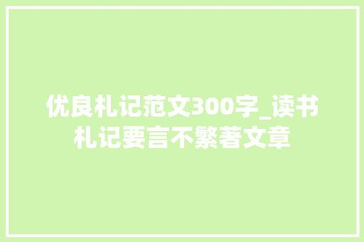 优良札记范文300字_读书札记要言不繁著文章