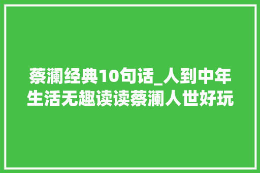 蔡澜经典10句话_人到中年生活无趣读读蔡澜人世好玩5句话瞬间来劲 论文范文