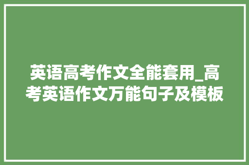 英语高考作文全能套用_高考英语作文万能句子及模板 最新高考英语作文万能套用句子 学术范文