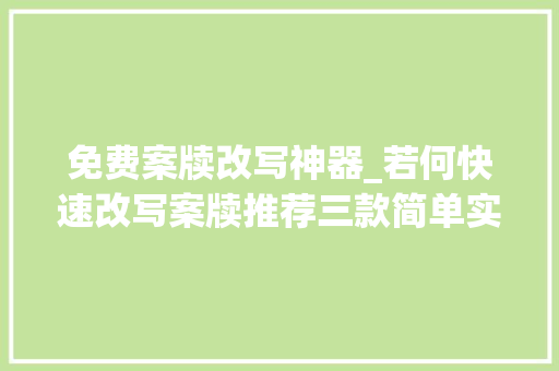 免费案牍改写神器_若何快速改写案牍推荐三款简单实用ai写作神器 工作总结范文