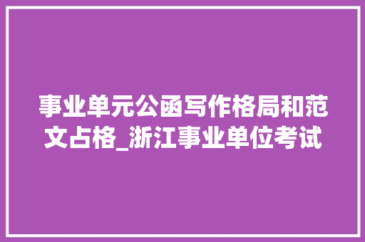 事业单元公函写作格局和范文占格_浙江事业单位考试申论备考事业单位公函写作格式点拨