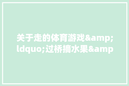 关于走的体育游戏&ldquo;过桥摘水果&rdquo;活动策划方案范本