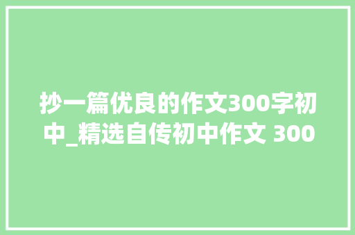 抄一篇优良的作文300字初中_精选自传初中作文 300 字展现真实自我 求职信范文