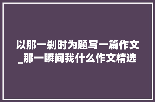 以那一刹时为题写一篇作文_那一瞬间我什么作文精选69篇 报告范文