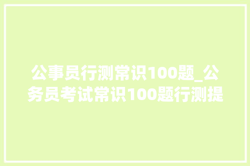 公事员行测常识100题_公务员考试常识100题行测提分用得上赶紧学起来 简历范文