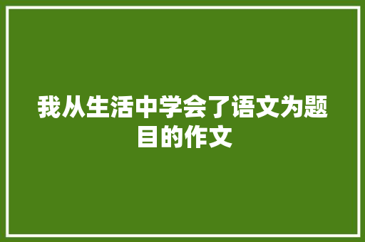 我从生活中学会了语文为题目的作文