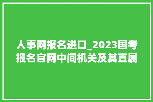 人事网报名进口_2023国考报名官网中间机关及其直属机构2023年度考试录用公务员专题网站