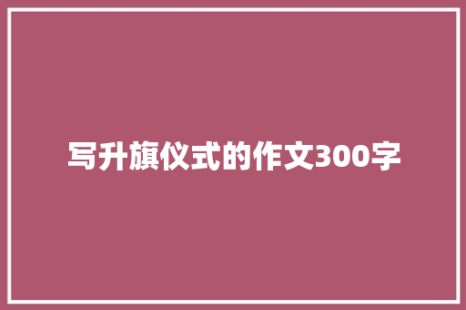 写升旗仪式的作文300字