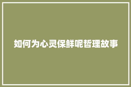 如何为心灵保鲜呢哲理故事