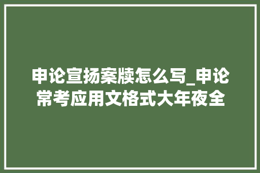 申论宣扬案牍怎么写_申论常考应用文格式大年夜全