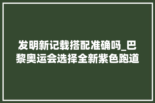 发明新记载搭配准确吗_巴黎奥运会选择全新紫色跑道除了环保旨在打破更多记录