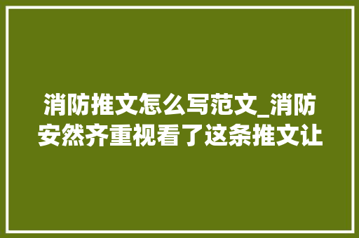 消防推文怎么写范文_消防安然齐重视看了这条推文让你远离失火