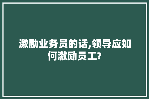 激励业务员的话,领导应如何激励员工?