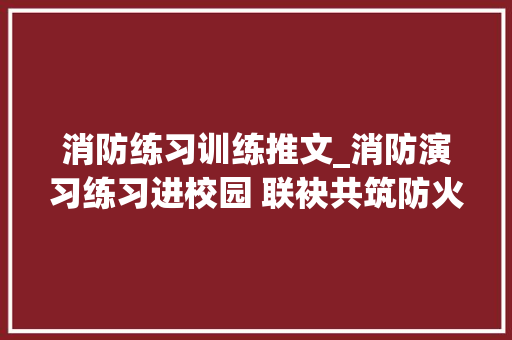 消防练习训练推文_消防演习练习进校园 联袂共筑防火墙